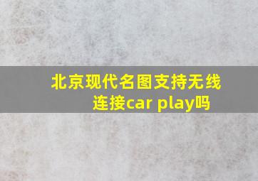 北京现代名图支持无线连接car play吗